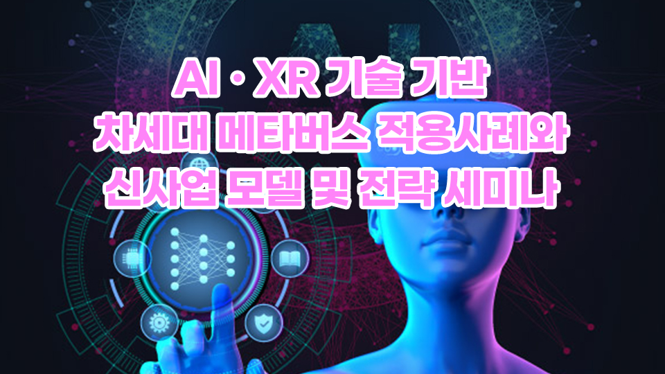 [05.28] AIㆍXR 기술 기반 차세대 메타버스 적용사례와 신사업 모델 및 전략 세미나